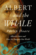 Albert and the Whale: Albrecht Dürer and How Art Imagines Our World by Philip Hoare