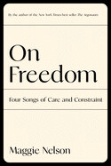 On Freedom: Four Songs of Care and Constraint by Maggie Nelson (paperback)