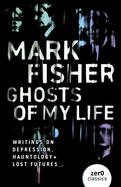 Ghosts of My Life: Writings on Depression, Hauntology and Lost Futures by Mark Fisher