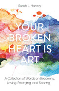 Your Broken Heart is Art: A Collection of Words on Becoming, Loving, Emerging, and Soaring
by Sarah L. Harvey