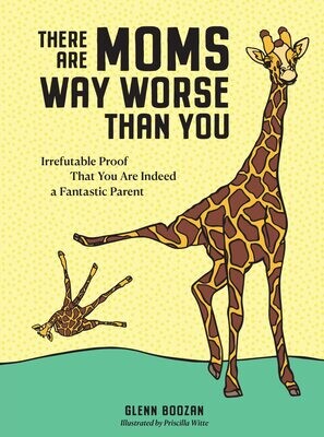 There Are Moms Way Worse Than You : Irrefutable Proof That You Are Indeed a Fantastic Parent by Glenn Boozan