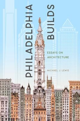 Philadelphia Builds: Essays on Architecture by Michael Lewis