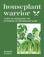 Houseplant Warrior: 7 Keys to Unlocking the Mysteries of Houseplant Care by Raffaele Di Lallo