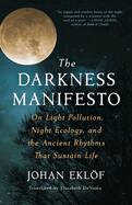 Darkness Manifesto: On Light Pollution, Night Ecology, and the Ancient Rhythms That Sustain Life by Johan Eklöf