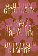 Abolition Geography: Essays Towards Liberation By Ruth Wilson Gilmore