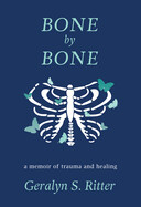 Bone by Bone: A Memoir of Trauma and Healing by Geralyn Ritter
