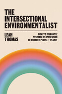 Intersectional Environmentalist: How to Dismantle Systems of Oppression to Protect People + Planet by Leah Thomas