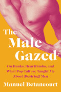 The Male Gazed: On Hunks, Heartthrobs, and What Pop Culture Taught Me About (Desiring) Menby Manuel Betancourt