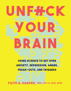 Unfuck Your Brain: Using Science to Get Over Anxiety, Depression, Anger, Freak-Outs, and Triggers by Faith Harper