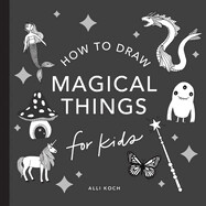 Magical Things: How to Draw Books for Kids with Unicorns, Dragons, Mermaids, and More By Alli Koch