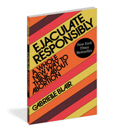 Ejaculate Responsibly: A Whole New Way to Think about Abortion by Blair Gabrielle Stanley