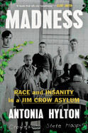Madness: Race and Insanity in a Jim Crow Asylum by Antonia Hylton