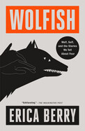 Wolfish: Wolf, Self, and the Stories We Tell about Fear by Erica Berry