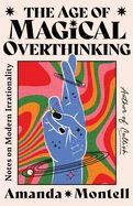 Age of Magical Overthinking: Notes on Modern Irrationality by Amanda Montell
