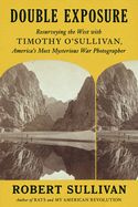 Double Exposure: Resurveying the West with Timothy O&#39;Sullivan, America&#39;s Most Mysterious War Photographer by Robert Sullivan