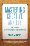 Mastering Creative Anxiety: 24 Lessons for Writers, Painters, Musicians &amp; Actors from America&#39;s Foremost Creativity Coach by Eric Maisel