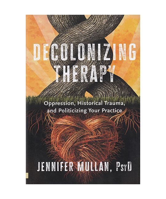 Decolonizing Therapy: Oppression, Historical Trauma, and Politicizing Your Practice by Jennifer Mullan