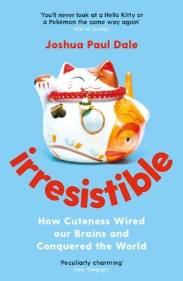 Irresistible: How Cuteness Wired Our Brains and Conquered the World by Joshua Paul Dale