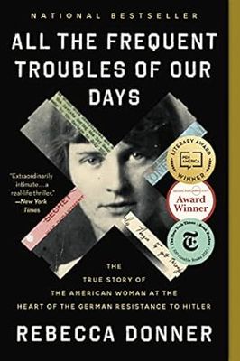 All the Frequent Troubles of Our Days: The True Story of the American Woman at the Heart of the German Resistance to Hitler by Rebecca Donner