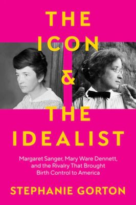 The Icon and the Idealist: Margaret Sanger, Mary Ware Dennett, and the Rivalry that Brought Birth Control to America by Stephanie Gorton