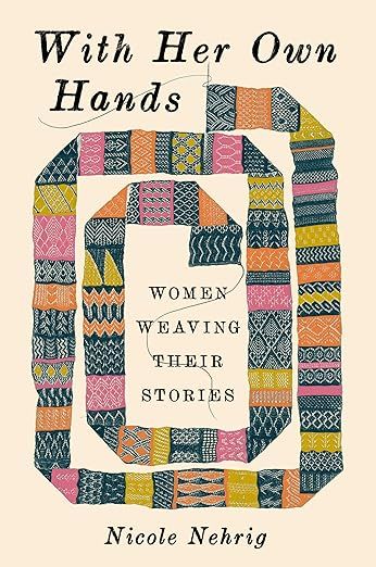 With Her Own Hands: Women Weaving Their Stories by Nicole Nehrig