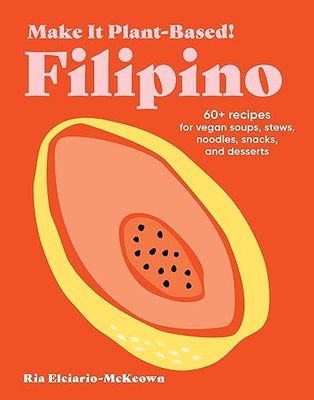 Make It Plant-Based! Filipino: 60+ Recipes for Vegan Soups, Stews, Noodles, Snacks, and Desserts by Ria Elciario-McKeown