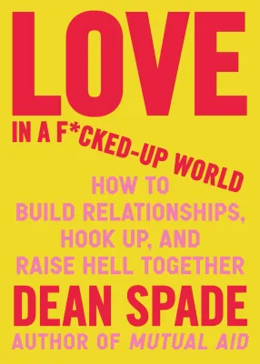 Love in a F*cked-Up World: How to Build Relationships, Hook Up, and Raise Hell Together by Dean Spade