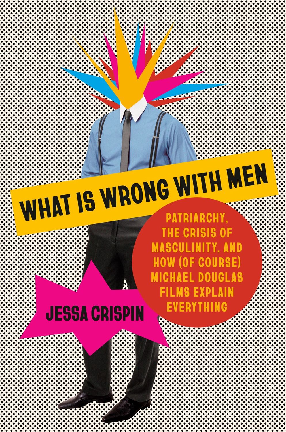 What Is Wrong with Men : Patriarchy, the Crisis of Masculinity, and How (Of Course) Michael Douglas Films Explain Everything by Jessa Crispin