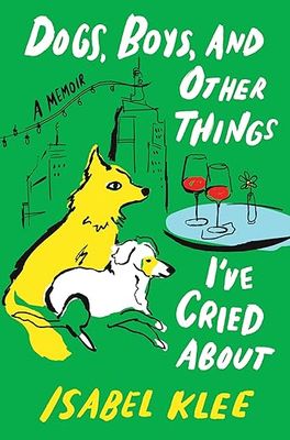 Dogs, Boys, and Other Things I&#39;ve Cried about: A Memoir by Isabel Klee