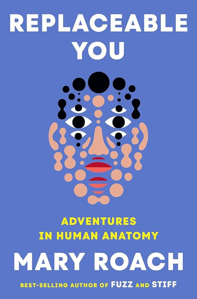 Replaceable You : Adventures in Human Anatomy by Mary Roach