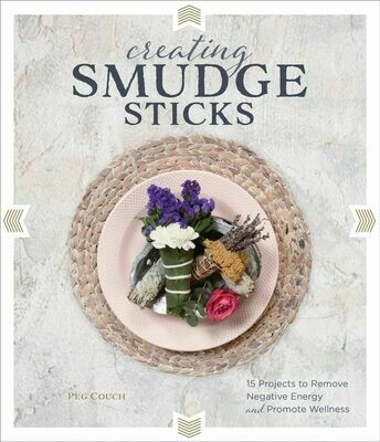 Creating Smudge Sticks: 15 Projects to Remove Negative Energy and Promote Wellness
