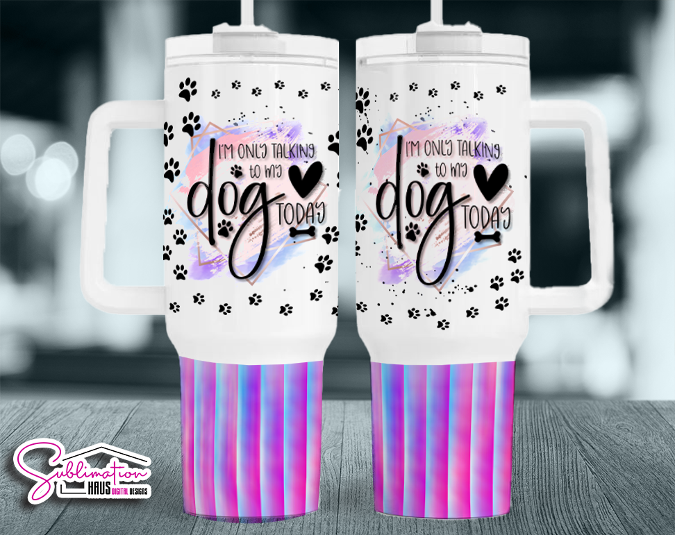 I'm only talking to my Dog today- 40oz Tumbler Design