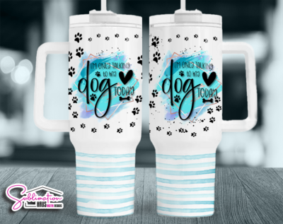 I'm only talking to my Dog today- 40oz Tumbler Design