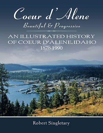 Coeur d'Alene Beautiful & Progressive: An Illustrated History of Coeur d’Alene, Idaho 1878-1990