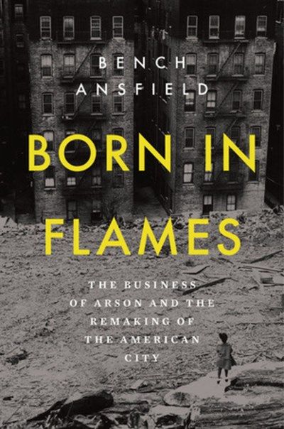 Born in Flames: The Business of Arson and the Remaking of the American City