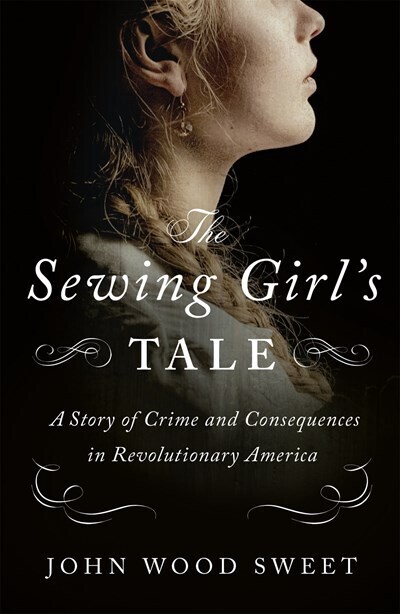 Sewing Girl's Tale: A Story of Crime and Consequences in Revolutionary America