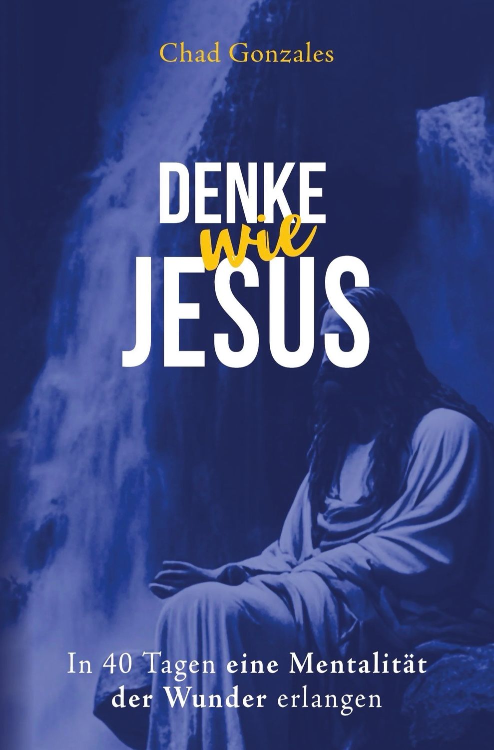 Denke wie Jesus - In 40 Tagen eine Mentalität der Wunder erlangen