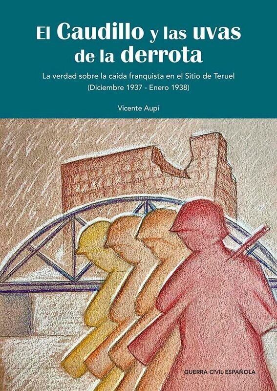 El Caudillo y las uvas de la derrota. La verdad sobre la caída franquista en el Sitio de Teruel (Diciembre 1937 -  Enero 1938)