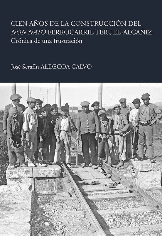 CIEN AÑOS DE LA CONSTRUCCIÓN DEL NON NATO FERROCARRIL TERUEL-ALCAÑIZ Crónica de una frustración
