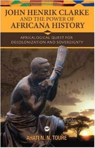 John Henrik Clarke and the Power of Africana History: Africalogical Quest for Decolonization and Sovereignty (Paperback) by: Ahati N. N. Toure