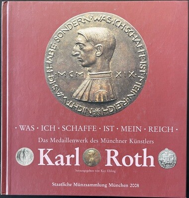 Ehling, Kai. Was Ich Schaffe Ist Mein Reich. Das Medaillenwerk des Münchner Künstlers Karl Roth
