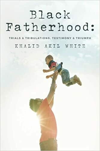 Black Fatherhood: Trials &amp; Tribulations, Testimony &amp; Triumph by Khalid Akil White (Paperback)