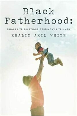 Black Fatherhood: Trials & Tribulations, Testimony & Triumph by Khalid Akil White (Paperback)