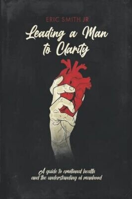 Leading A Man To Clarity: A Guide To Emotional Health & The Understanding Of Manhood (Hardcover) - by Eric Smith Jr.