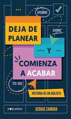 Deja De Planear Y Comienza A Acabar. Historia De Un Agilista