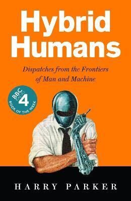 Hybrid Humans: dispatches from the frontiers of man and machine