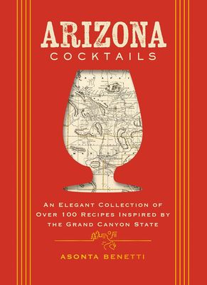 Arizona Cocktails: An Elegant Collection of Over 100 Recipes Inspired by the Grand Canyon State