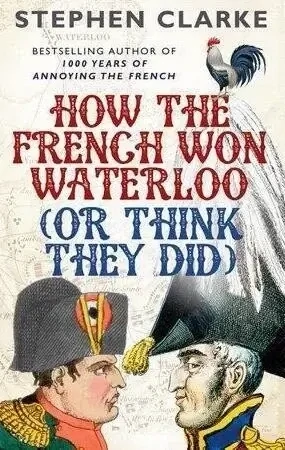 How the French Won Waterloo (or Think They Did) by Stephen Clarke