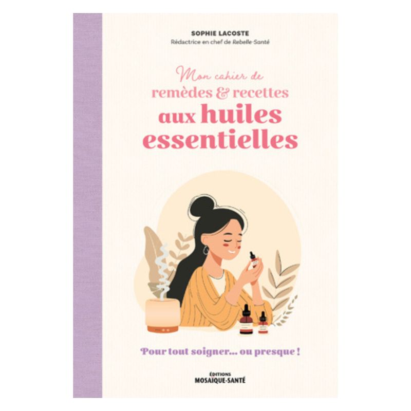 Mon cahier de remèdes et recettes aux huiles essentielles - Sophie Lacoste