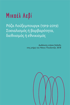 Ρόζα Λούξενμπουργκ (1919-2019), Σοσιαλισμός ή Βαρβαρότητα, διεθνισμός ή εθνικισμός, 
12ατη ετήσια διάλεξη στη μνήμη στου Ν. Πουλαντζά, 17 Δεκεμβρίου 2018, Μικαέλ Λεβί, Εκδόσεις Νήσος, 2019